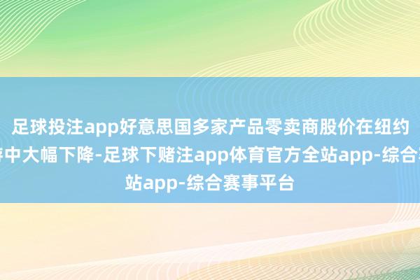 足球投注app好意思国多家产品零卖商股价在纽约盘后交游中大幅下降-足球下赌注app体育官方全站app-综合赛事平台