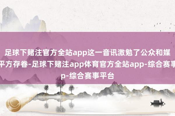 足球下赌注官方全站app这一音讯激勉了公众和媒体的平方存眷-足球下赌注app体育官方全站app-综合赛事平台
