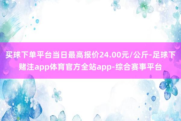 买球下单平台当日最高报价24.00元/公斤-足球下赌注app体育官方全站app-综合赛事平台