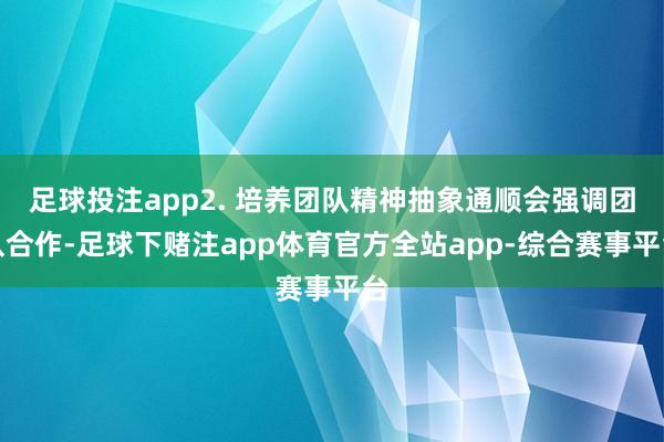 足球投注app2. 培养团队精神抽象通顺会强调团队合作-足球下赌注app体育官方全站app-综合赛事平台