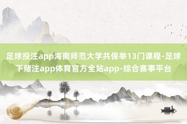 足球投注app海南师范大学共保举13门课程-足球下赌注app体育官方全站app-综合赛事平台