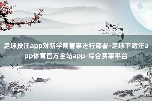 足球投注app对新学期管事进行部署-足球下赌注app体育官方全站app-综合赛事平台