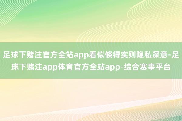 足球下赌注官方全站app看似倏得实则隐私深意-足球下赌注app体育官方全站app-综合赛事平台