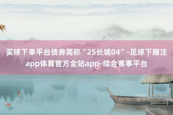买球下单平台债券简称“25长城04”-足球下赌注app体育官方全站app-综合赛事平台