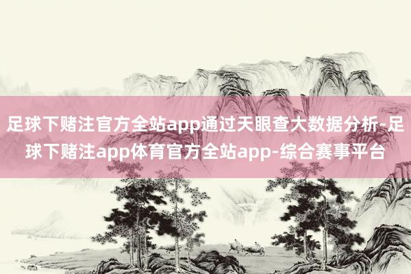 足球下赌注官方全站app通过天眼查大数据分析-足球下赌注app体育官方全站app-综合赛事平台