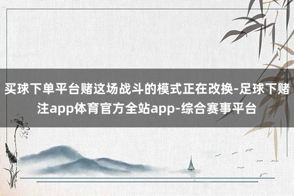 买球下单平台赌这场战斗的模式正在改换-足球下赌注app体育官方全站app-综合赛事平台
