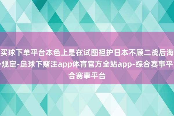 买球下单平台本色上是在试图袒护日本不顾二战后海外规定-足球下赌注app体育官方全站app-综合赛事平台