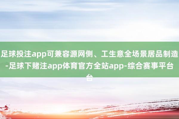 足球投注app可兼容源网侧、工生意全场景居品制造-足球下赌注app体育官方全站app-综合赛事平台