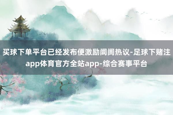 买球下单平台已经发布便激励阛阓热议-足球下赌注app体育官方全站app-综合赛事平台