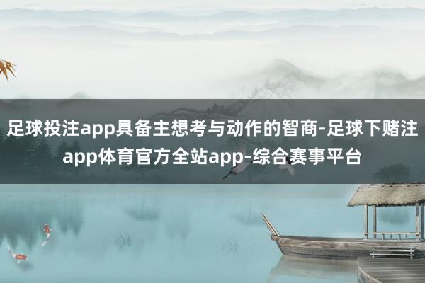足球投注app具备主想考与动作的智商-足球下赌注app体育官方全站app-综合赛事平台