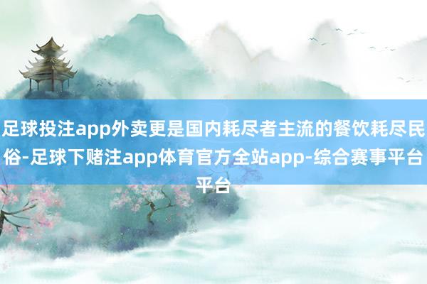 足球投注app外卖更是国内耗尽者主流的餐饮耗尽民俗-足球下赌注app体育官方全站app-综合赛事平台