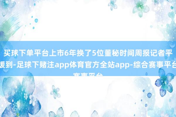 买球下单平台上市6年换了5位董秘时间周报记者平缓到-足球下赌注app体育官方全站app-综合赛事平台