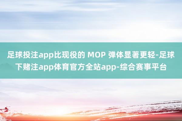 足球投注app比现役的 MOP 弹体显著更轻-足球下赌注app体育官方全站app-综合赛事平台