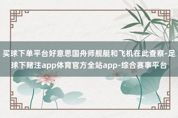 买球下单平台好意思国舟师舰艇和飞机在此查察-足球下赌注app体育官方全站app-综合赛事平台