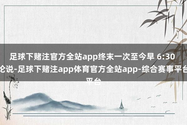 足球下赌注官方全站app终末一次至今早 6:30 论说-足球下赌注app体育官方全站app-综合赛事平台