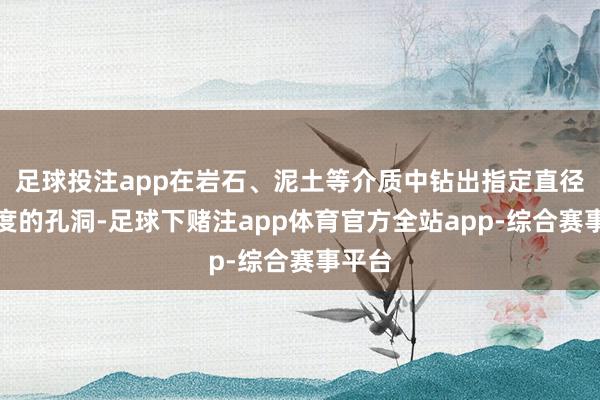 足球投注app在岩石、泥土等介质中钻出指定直径和深度的孔洞-足球下赌注app体育官方全站app-综合赛事平台