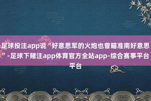 足球投注app说“好意思军的火炮也曾瞄准南好意思”-足球下赌注app体育官方全站app-综合赛事平台