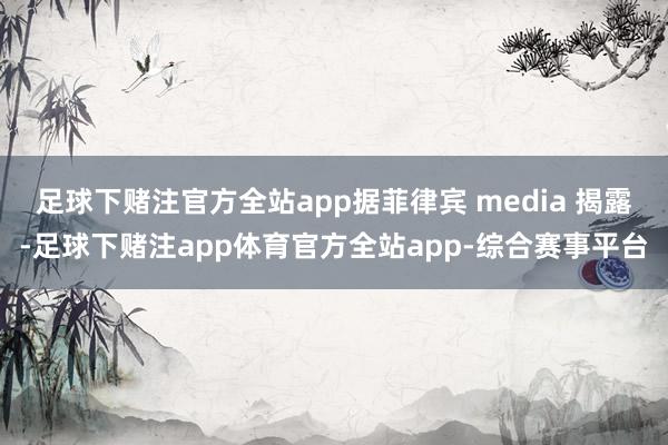 足球下赌注官方全站app据菲律宾 media 揭露-足球下赌注app体育官方全站app-综合赛事平台