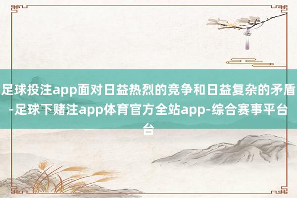 足球投注app面对日益热烈的竞争和日益复杂的矛盾-足球下赌注app体育官方全站app-综合赛事平台