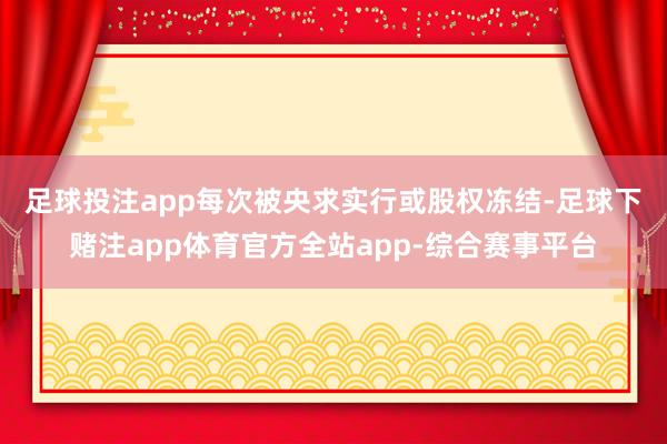 足球投注app　　每次被央求实行或股权冻结-足球下赌注app体育官方全站app-综合赛事平台