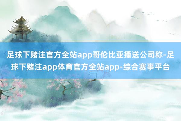 足球下赌注官方全站app　　哥伦比亚播送公司称-足球下赌注app体育官方全站app-综合赛事平台