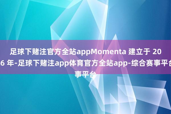 足球下赌注官方全站appMomenta 建立于 2016 年-足球下赌注app体育官方全站app-综合赛事平台