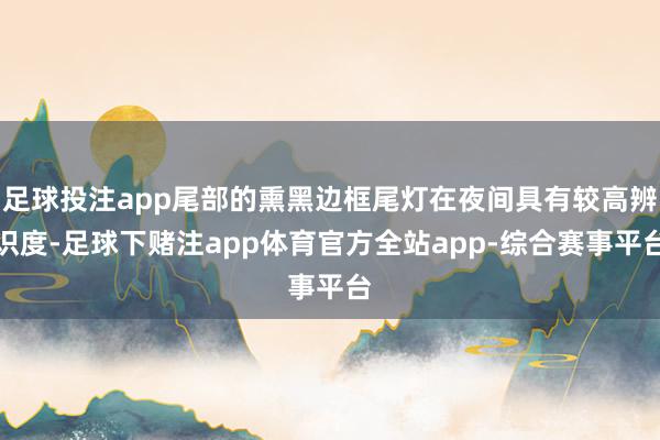 足球投注app尾部的熏黑边框尾灯在夜间具有较高辨识度-足球下赌注app体育官方全站app-综合赛事平台
