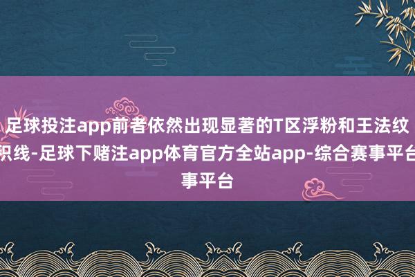 足球投注app前者依然出现显著的T区浮粉和王法纹积线-足球下赌注app体育官方全站app-综合赛事平台