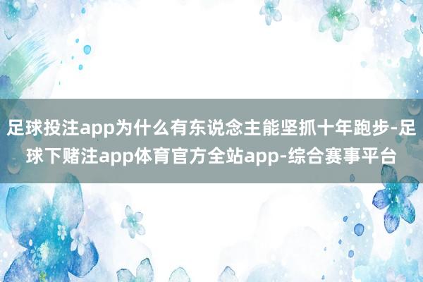 足球投注app为什么有东说念主能坚抓十年跑步-足球下赌注app体育官方全站app-综合赛事平台