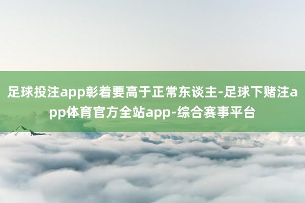 足球投注app彰着要高于正常东谈主-足球下赌注app体育官方全站app-综合赛事平台
