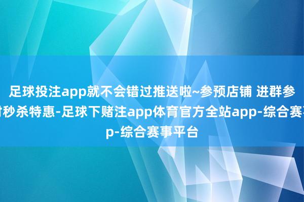 足球投注app就不会错过推送啦~参预店铺 进群参与限时秒杀特惠-足球下赌注app体育官方全站app-综合赛事平台