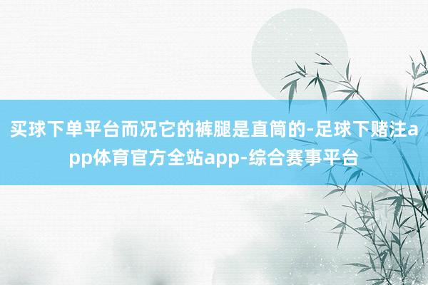 买球下单平台而况它的裤腿是直筒的-足球下赌注app体育官方全站app-综合赛事平台