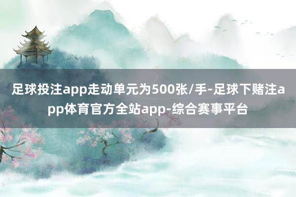 足球投注app走动单元为500张/手-足球下赌注app体育官方全站app-综合赛事平台