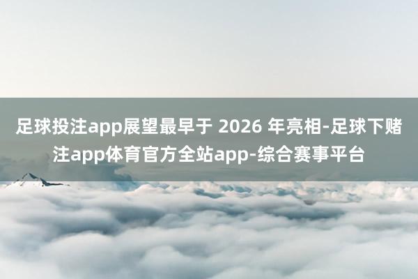 足球投注app展望最早于 2026 年亮相-足球下赌注app体育官方全站app-综合赛事平台