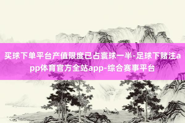 买球下单平台产值限度已占寰球一半-足球下赌注app体育官方全站app-综合赛事平台
