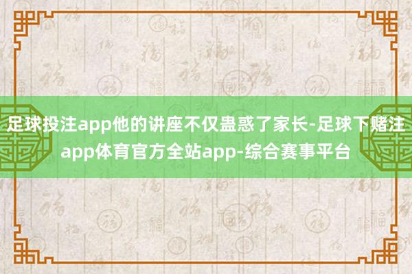 足球投注app他的讲座不仅蛊惑了家长-足球下赌注app体育官方全站app-综合赛事平台