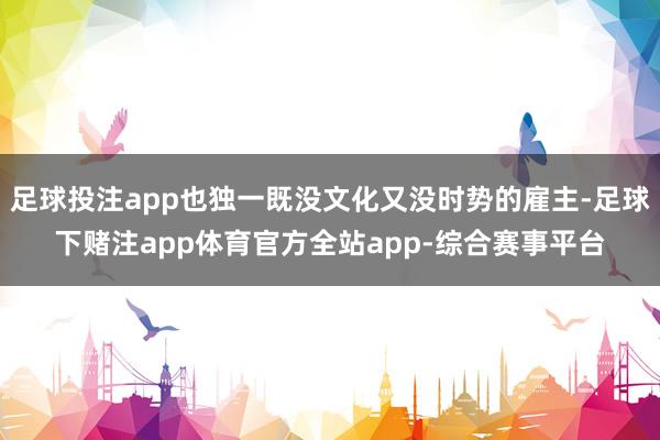 足球投注app也独一既没文化又没时势的雇主-足球下赌注app体育官方全站app-综合赛事平台