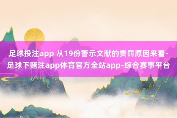 足球投注app 　　从19份警示文献的责罚原因来看-足球下赌注app体育官方全站app-综合赛事平台