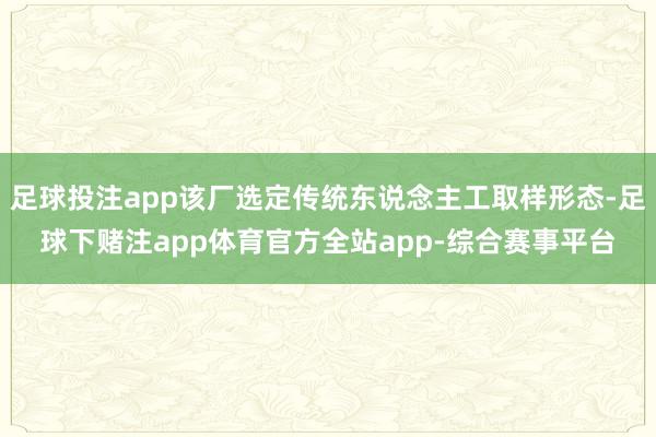 足球投注app该厂选定传统东说念主工取样形态-足球下赌注app体育官方全站app-综合赛事平台