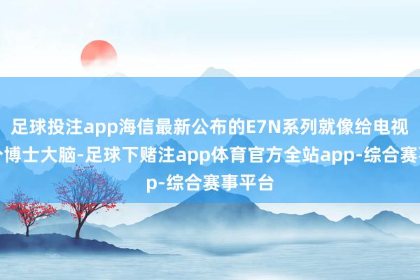 足球投注app海信最新公布的E7N系列就像给电视装了个博士大脑-足球下赌注app体育官方全站app-综合赛事平台