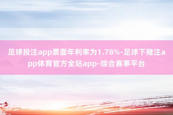 足球投注app票面年利率为1.78%-足球下赌注app体育官方全站app-综合赛事平台