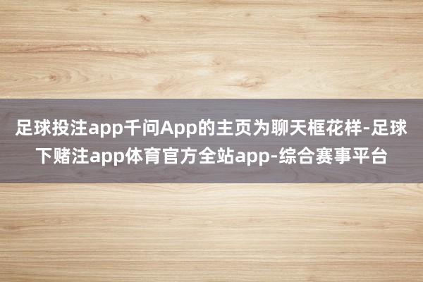 足球投注app千问App的主页为聊天框花样-足球下赌注app体育官方全站app-综合赛事平台