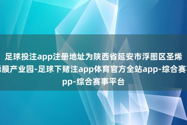 足球投注app注册地址为陕西省延安市浮图区圣烯石墨烯膜产业园-足球下赌注app体育官方全站app-综合赛事平台