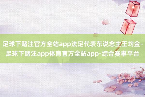 足球下赌注官方全站app法定代表东说念主王均金-足球下赌注app体育官方全站app-综合赛事平台