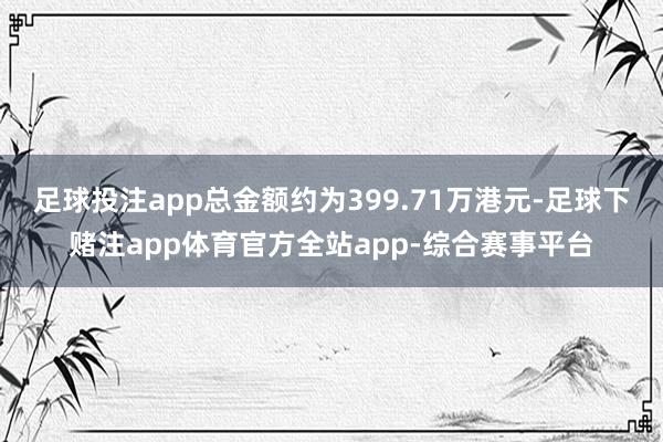 足球投注app总金额约为399.71万港元-足球下赌注app体育官方全站app-综合赛事平台