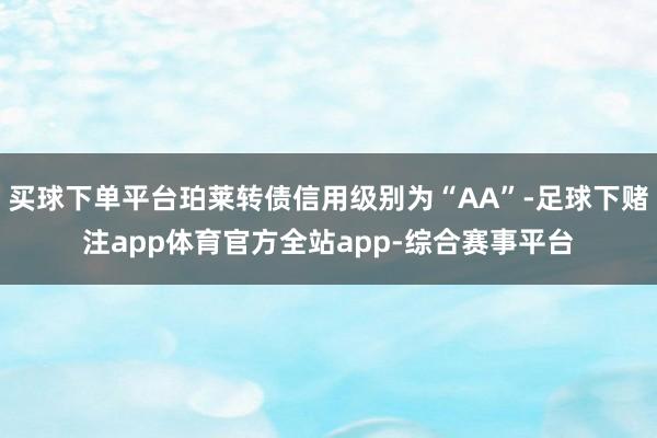 买球下单平台珀莱转债信用级别为“AA”-足球下赌注app体育官方全站app-综合赛事平台