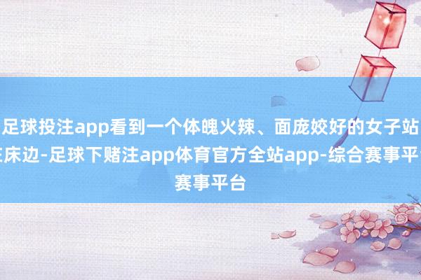 足球投注app看到一个体魄火辣、面庞姣好的女子站在床边-足球下赌注app体育官方全站app-综合赛事平台