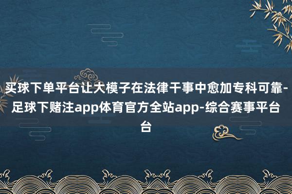 买球下单平台让大模子在法律干事中愈加专科可靠-足球下赌注app体育官方全站app-综合赛事平台