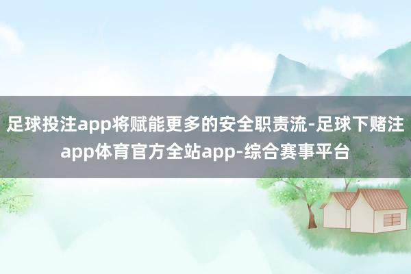足球投注app将赋能更多的安全职责流-足球下赌注app体育官方全站app-综合赛事平台