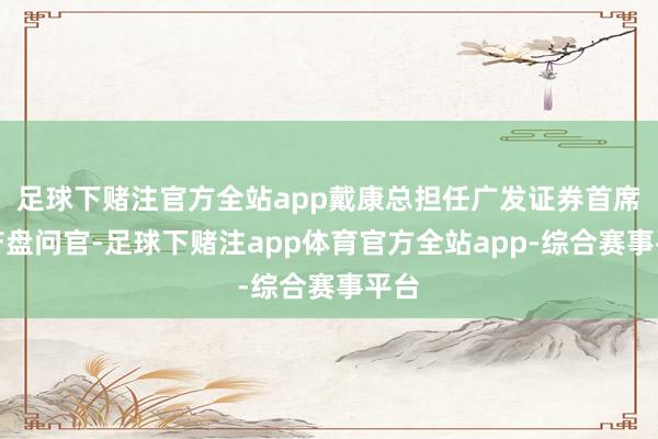 足球下赌注官方全站app戴康总担任广发证券首席资产盘问官-足球下赌注app体育官方全站app-综合赛事平台